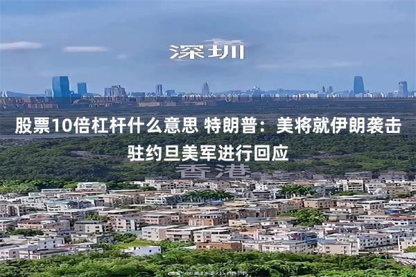 股票10倍杠杆什么意思 特朗普：美将就伊朗袭击驻约旦美军进行回应