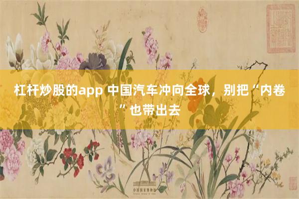 杠杆炒股的app 中国汽车冲向全球，别把“内卷”也带出去