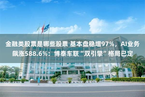 金融类股票是哪些股票 基本盘稳增97%，AI业务飙涨588.6%：博泰车联“双引擎”格局已定