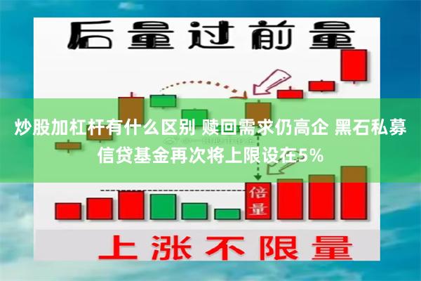 炒股加杠杆有什么区别 赎回需求仍高企 黑石私募信贷基金再次将上限设在5%