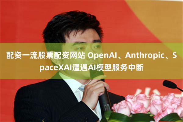 配资一流股票配资网站 OpenAI、Anthropic、SpaceXAI遭遇AI模型服务中断