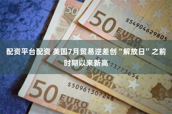 配资平台配资 美国7月贸易逆差创“解放日”之前时期以来新高