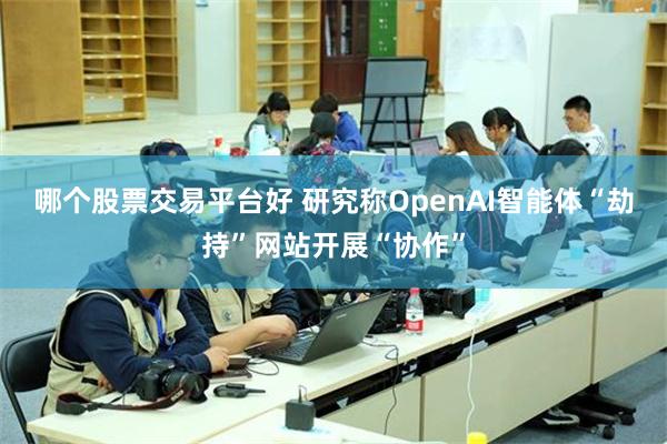 哪个股票交易平台好 研究称OpenAI智能体“劫持”网站开展“协作”