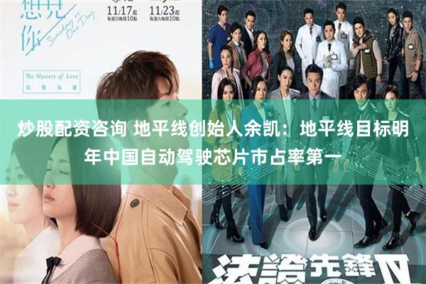 炒股配资咨询 地平线创始人余凯：地平线目标明年中国自动驾驶芯片市占率第一