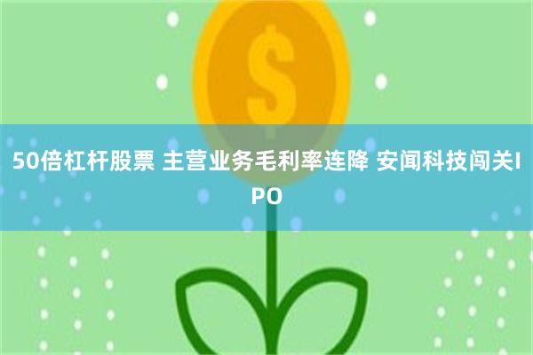 50倍杠杆股票 主营业务毛利率连降 安闻科技闯关IPO