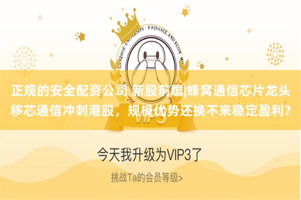 正规的安全配资公司 新股前瞻|蜂窝通信芯片龙头移芯通信冲刺港股,规模优势还换不来稳定盈利?