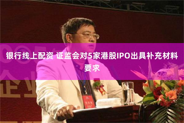 银行线上配资 证监会对5家港股IPO出具补充材料要求
