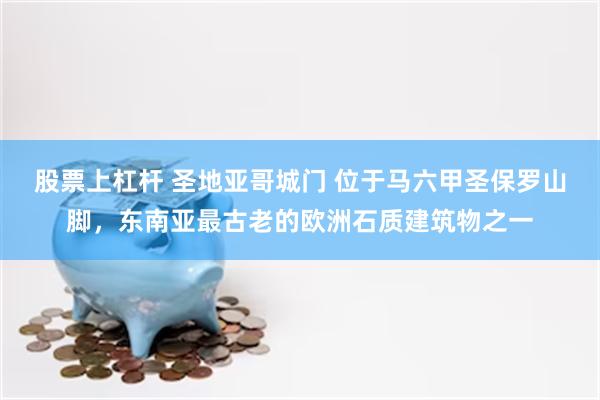 股票上杠杆 圣地亚哥城门 位于马六甲圣保罗山脚，东南亚最古老的欧洲石质建筑物之一