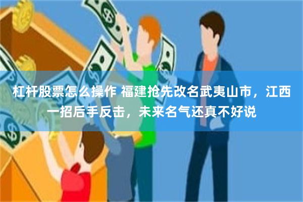 杠杆股票怎么操作 福建抢先改名武夷山市，江西一招后手反击，未来名气还真不好说