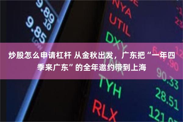 炒股怎么申请杠杆 从金秋出发，广东把“一年四季来广东”的全年邀约带到上海