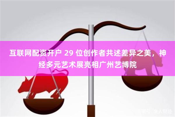 互联网配资开户 29 位创作者共述差异之美，神经多元艺术展亮相广州艺博院
