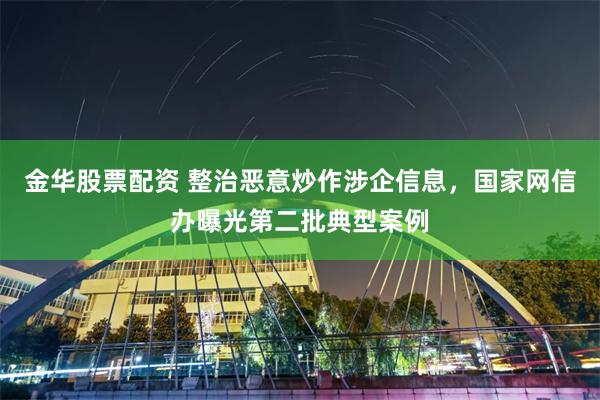 金华股票配资 整治恶意炒作涉企信息，国家网信办曝光第二批典型案例