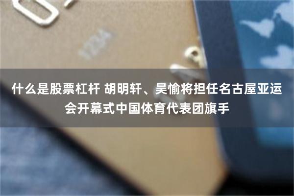 什么是股票杠杆 胡明轩、吴愉将担任名古屋亚运会开幕式中国体育代表团旗手