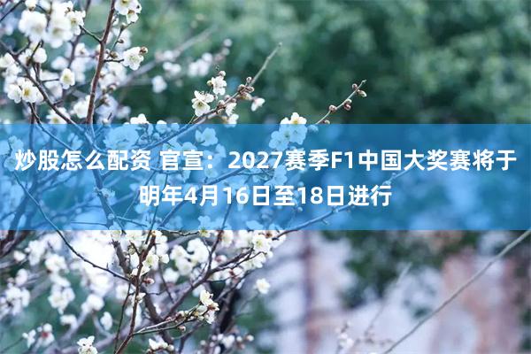 炒股怎么配资 官宣：2027赛季F1中国大奖赛将于明年4月16日至18日进行