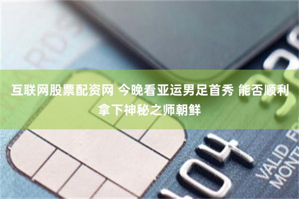 互联网股票配资网 今晚看亚运男足首秀 能否顺利拿下神秘之师朝鲜