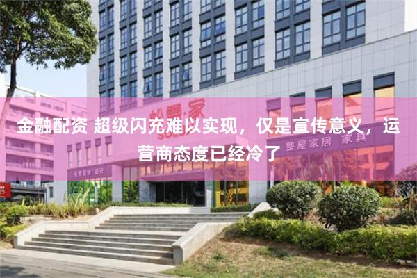 金融配资 超级闪充难以实现，仅是宣传意义，运营商态度已经冷了