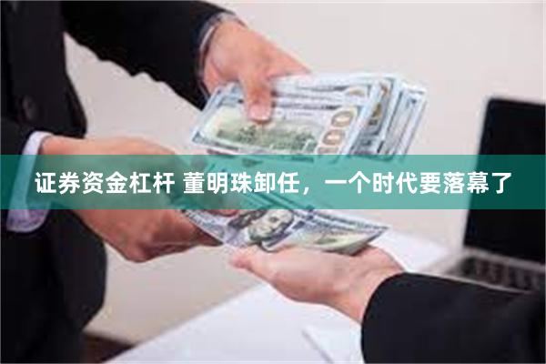 证券资金杠杆 董明珠卸任,一个时代要落幕了