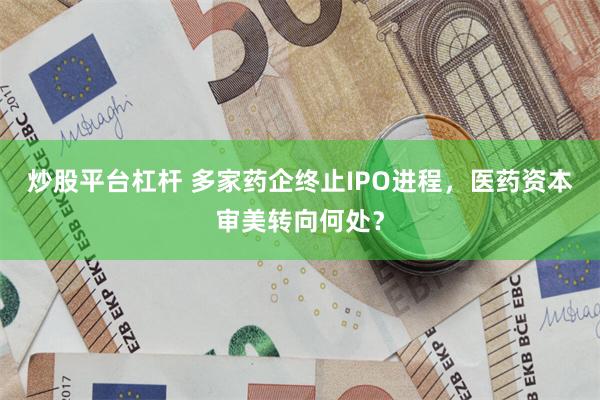 炒股平台杠杆 多家药企终止IPO进程，医药资本审美转向何处？