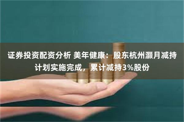 证券投资配资分析 美年健康：股东杭州灏月减持计划实施完成，累计减持3%股份