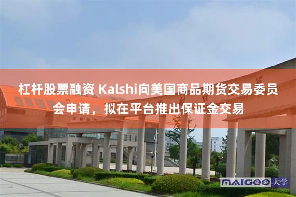 杠杆股票融资 Kalshi向美国商品期货交易委员会申请，拟在平台推出保证金交易
