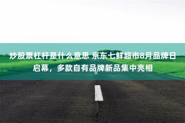 炒股票杠杆是什么意思 京东七鲜超市8月品牌日启幕，多款自有品牌新品集中亮相