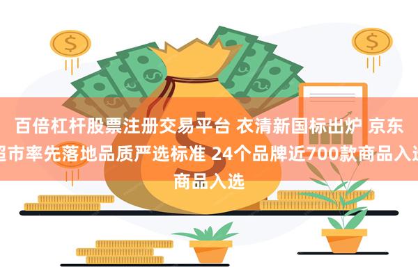 百倍杠杆股票注册交易平台 衣清新国标出炉 京东超市率先落地品质严选标准 24个品牌近700款商品入选