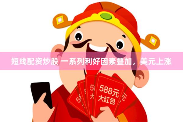 短线配资炒股 一系列利好因素叠加，美元上涨