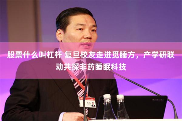 股票什么叫杠杆 复旦校友走进觅睡方，产学研联动共探非药睡眠科技