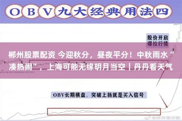 郴州股票配资 今迎秋分，昼夜平分！中秋雨水“凑热闹”，上海可能无缘明月当空｜丹丹看天气