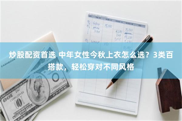 炒股配资首选 中年女性今秋上衣怎么选？3类百搭款，轻松穿对不同风格