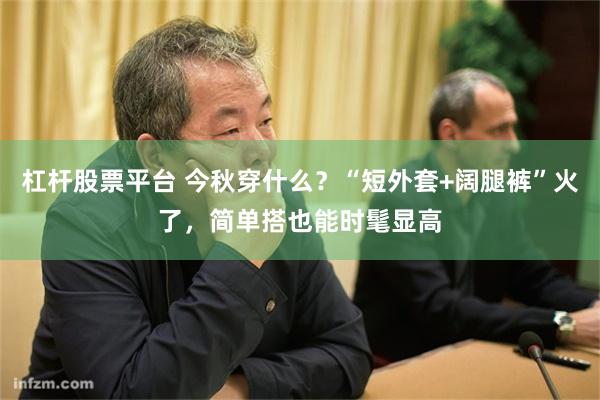 杠杆股票平台 今秋穿什么?“短外套+阔腿裤”火了,简单搭也能时髦显高