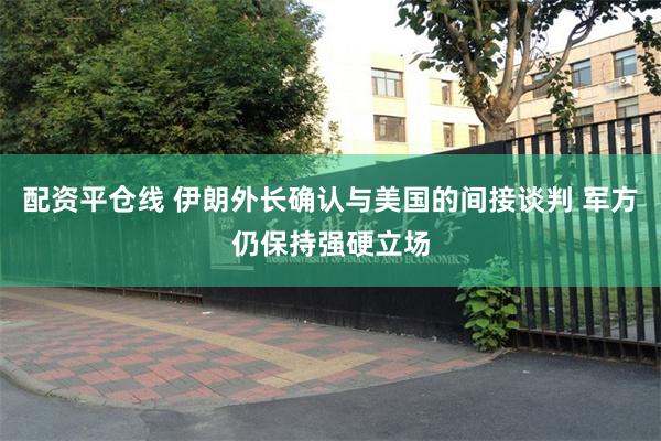 配资平仓线 伊朗外长确认与美国的间接谈判 军方仍保持强硬立场
