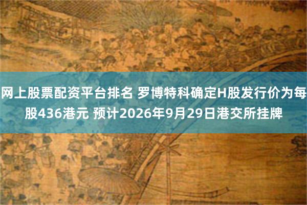 网上股票配资平台排名 罗博特科确定H股发行价为每股436港元 预计2026年9月29日港交所挂牌