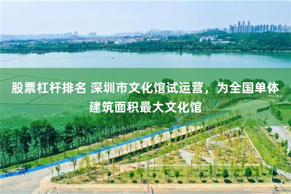 股票杠杆排名 深圳市文化馆试运营，为全国单体建筑面积最大文化馆