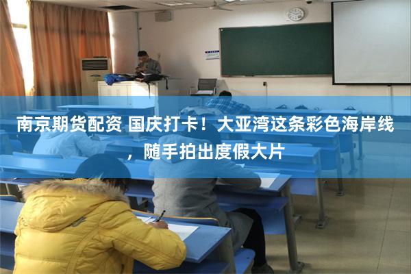 南京期货配资 国庆打卡！大亚湾这条彩色海岸线，随手拍出度假大片