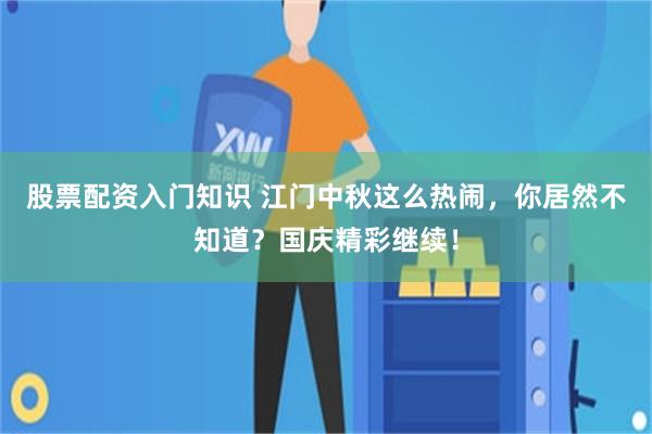 股票配资入门知识 江门中秋这么热闹，你居然不知道？国庆精彩继续！