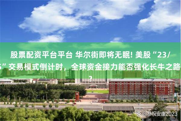 股票配资平台平台 华尔街即将无眠! 美股“23/5”交易模式倒计时，全球资金接力能否强化长牛之路?