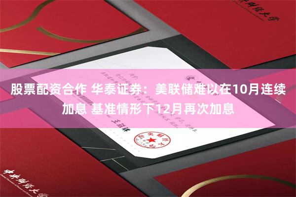 股票配资合作 华泰证券：美联储难以在10月连续加息 基准情形下12月再次加息