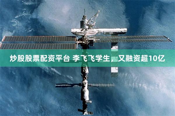 炒股股票配资平台 李飞飞学生，又融资超10亿