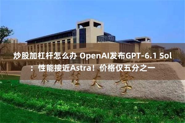 炒股加杠杆怎么办 OpenAI发布GPT-6.1 Sol：性能接近Astra！价格仅五分之一