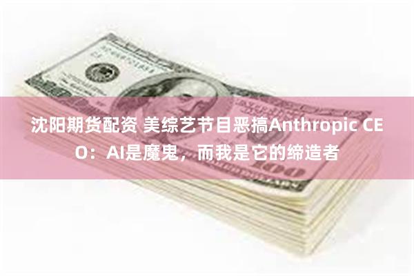 沈阳期货配资 美综艺节目恶搞Anthropic CEO：AI是魔鬼，而我是它的缔造者