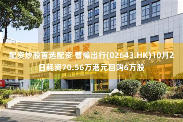 配资炒股首选配资 曹操出行(02643.HK)10月2日耗资70.56万港元回购6万股