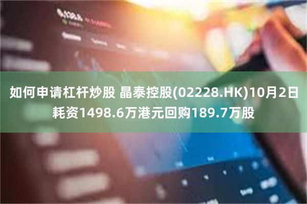如何申请杠杆炒股 晶泰控股(02228.HK)10月2日耗资1498.6万港元回购189.7万股