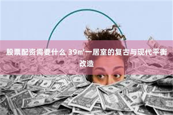 股票配资需要什么 39㎡一居室的复古与现代平衡改造