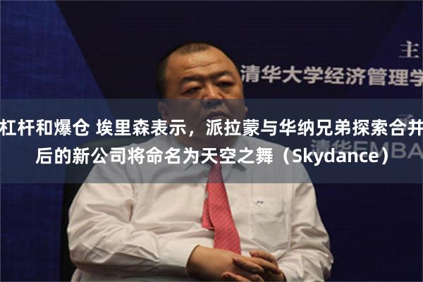 杠杆和爆仓 埃里森表示，派拉蒙与华纳兄弟探索合并后的新公司将命名为天空之舞（Skydance）
