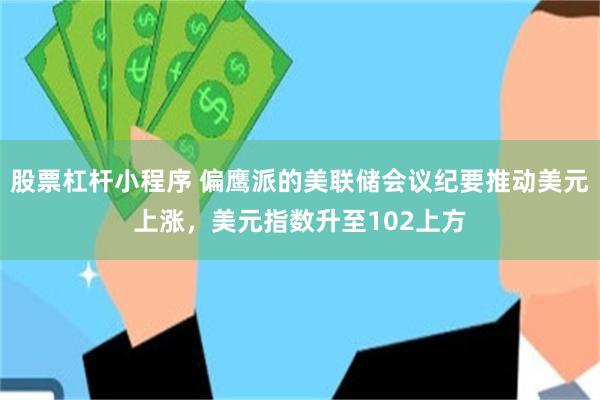 股票杠杆小程序 偏鹰派的美联储会议纪要推动美元上涨，美元指数升至102上方