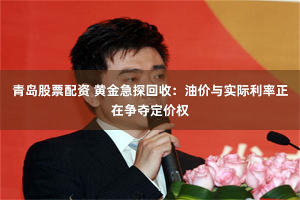 青岛股票配资 黄金急探回收：油价与实际利率正在争夺定价权