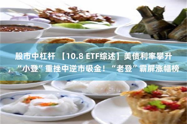 股市中杠杆 【10.8 ETF综述】美债利率攀升，“小登”重挫中逆市吸金！“老登”霸屏涨幅榜