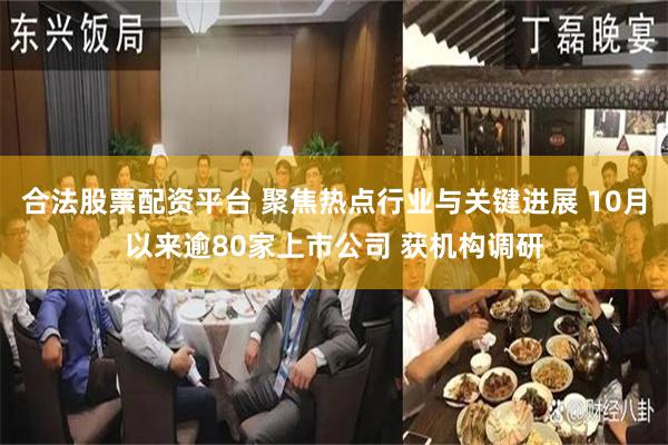 合法股票配资平台 聚焦热点行业与关键进展 10月以来逾80家上市公司 获机构调研