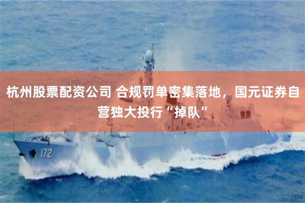 杭州股票配资公司 合规罚单密集落地，国元证券自营独大投行“掉队”